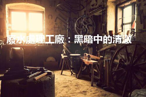 廢水處理工廠：黑暗中的清澈之光，真相究竟隱藏了什么？